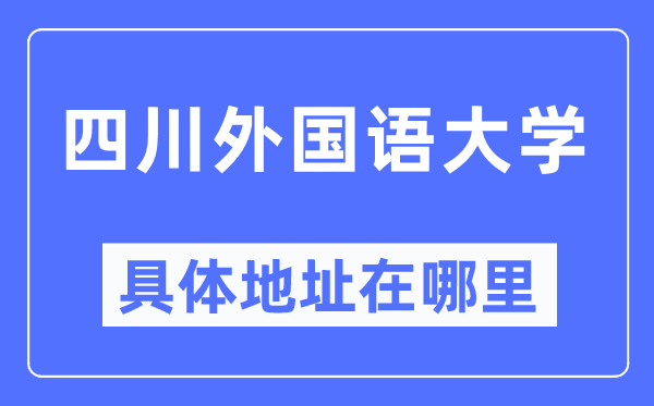 四川外國(guó)語(yǔ)大學(xué)具體地址在哪里,在哪個(gè)城市，哪個(gè)區(qū)？