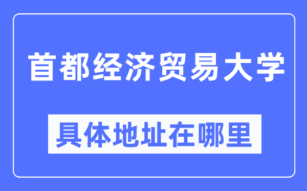 首都經(jīng)濟(jì)貿(mào)易大學(xué)具體地址在哪里,在哪個(gè)城市，哪個(gè)區(qū)？