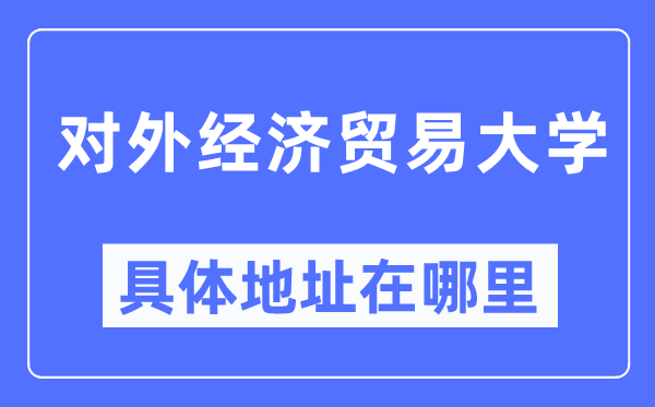 對(duì)外經(jīng)濟(jì)貿(mào)易大學(xué)具體地址在哪里,在哪個(gè)城市，哪個(gè)區(qū)？