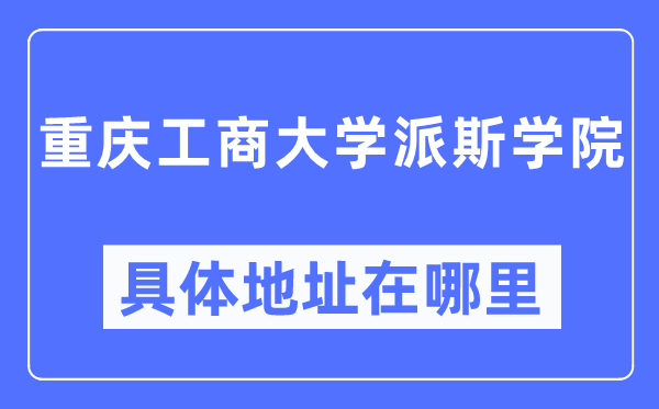重慶工商大學(xué)派斯學(xué)院具體地址在哪里,在重慶的哪個區(qū)？