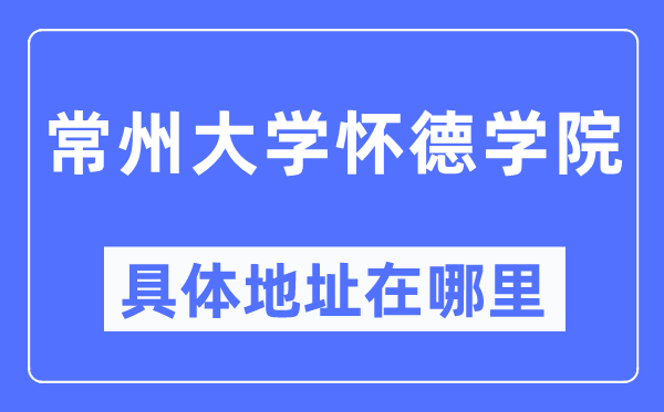 常州大學(xué)懷德學(xué)院具體地址在哪里,在常州的哪個區(qū)？