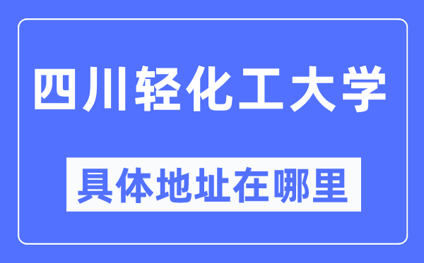 四川輕化工大學(xué)具體地址在哪里,在哪個城市，哪個區(qū)？