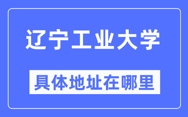 遼寧工業(yè)大學(xué)具體地址在哪里,在哪個城市，哪個區(qū)？