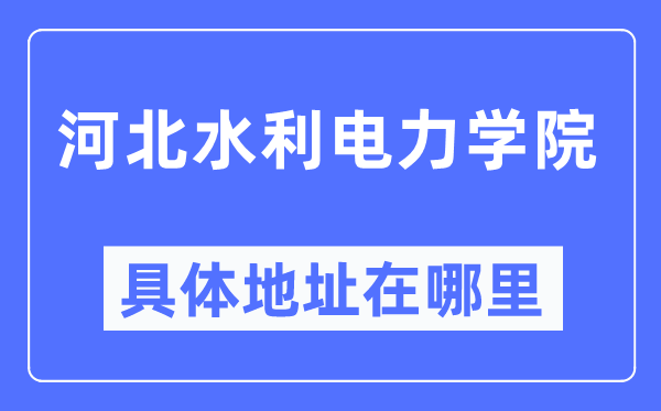 河北水利電力學(xué)院具體地址在哪里,在哪個(gè)城市，哪個(gè)區(qū)？