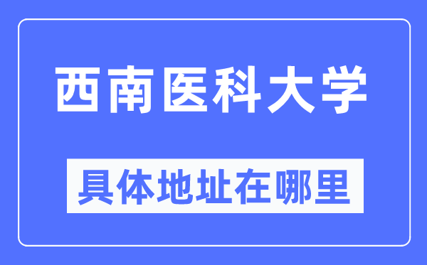 西南醫(yī)科大學(xué)具體地址在哪里,在哪個城市，哪個區(qū)？