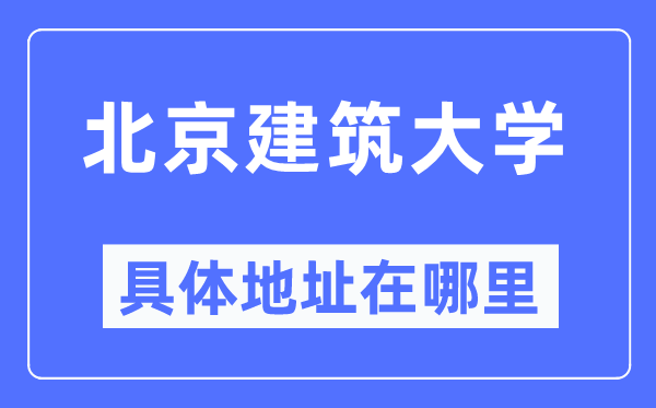 北京建筑大學(xué)具體地址在哪里,在北京的哪個(gè)區(qū)？