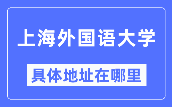 上海外國語大學(xué)具體地址在哪里,在上海的哪個區(qū)？