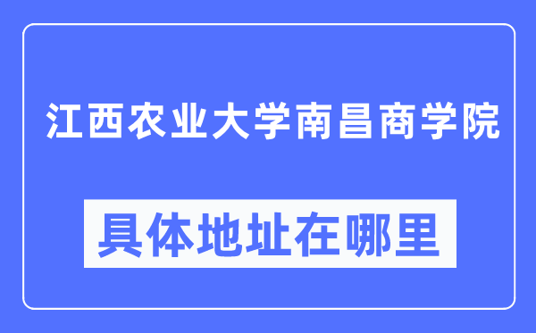 江西農(nóng)業(yè)大學(xué)南昌商學(xué)院具體地址在哪里,在哪個(gè)城市，哪個(gè)區(qū)？