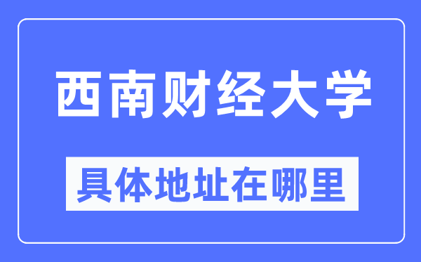 西南財經(jīng)大學(xué)具體地址在哪里,在哪個城市，哪個區(qū)？
