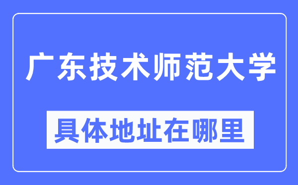 廣東技術(shù)師范大學(xué)具體地址在哪里,在哪個(gè)城市，哪個(gè)區(qū)？