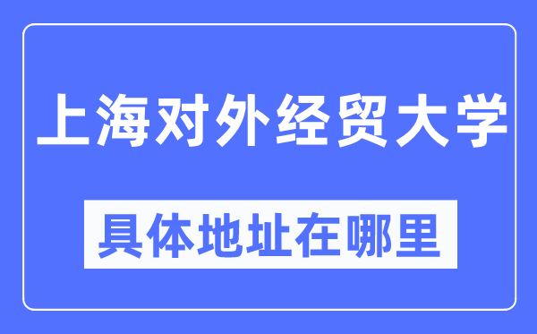 上海對外經(jīng)貿(mào)大學(xué)具體地址在哪里,在上海的哪個區(qū)？