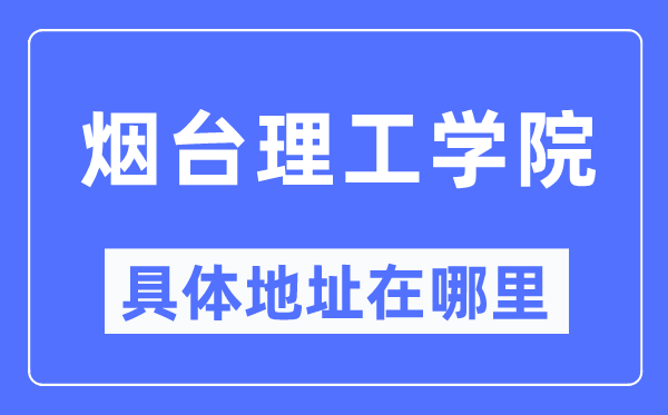 煙臺理工學(xué)院具體地址在哪里,在煙臺的哪個區(qū)？