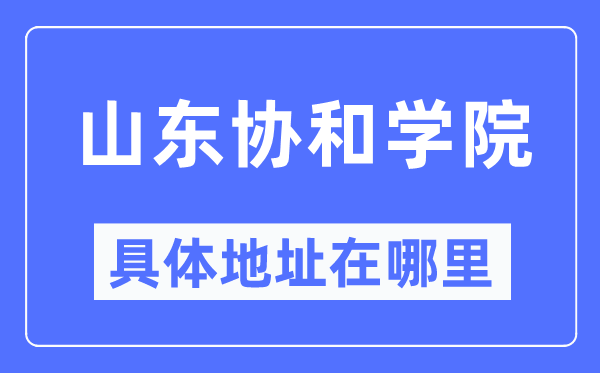 山東協(xié)和學(xué)院具體地址在哪里,在哪個(gè)城市，哪個(gè)區(qū)？
