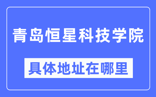 青島恒星科技學院具體地址在哪里,在青島的哪個區(qū)？