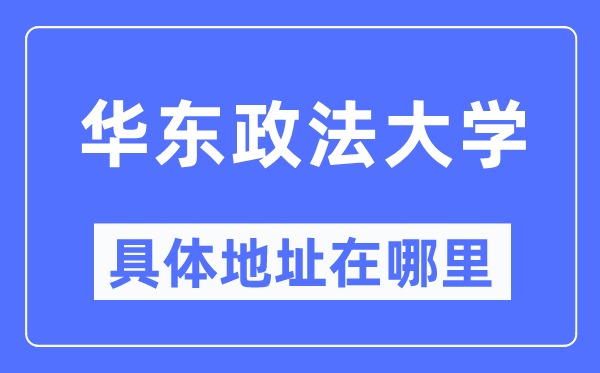 華東政法大學(xué)具體地址在哪里,在哪個城市，哪個區(qū)？