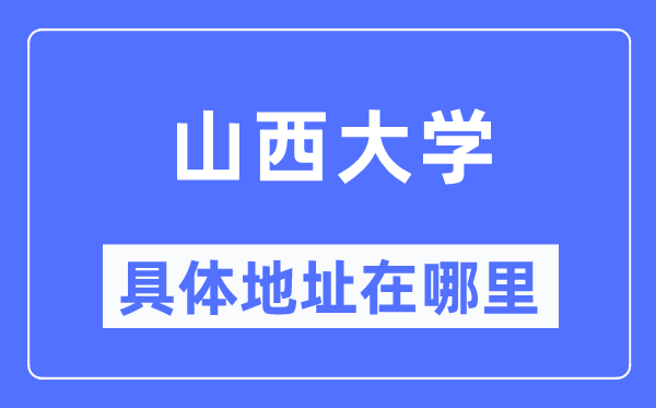 山西大學(xué)具體地址在哪里,在哪個(gè)城市，哪個(gè)區(qū)？