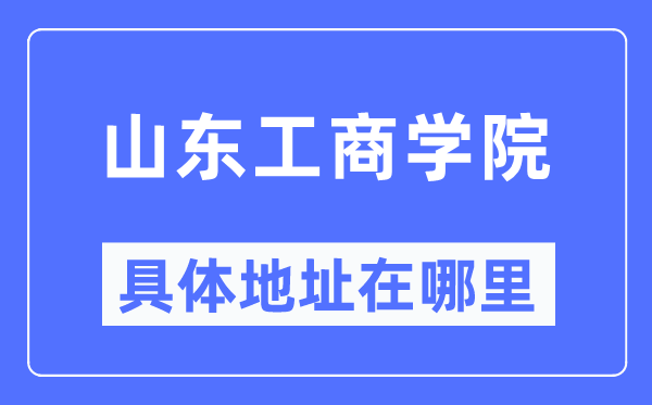 山東工商學(xué)院具體地址在哪里,在哪個城市，哪個區(qū)？