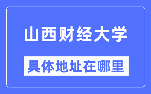 山西財(cái)經(jīng)大學(xué)具體地址在哪里,在哪個(gè)城市，哪個(gè)區(qū)？