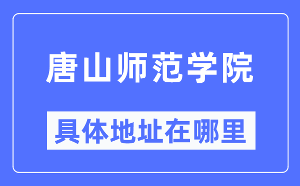 唐山師范學院具體地址在哪里,在唐山的哪個區(qū)？
