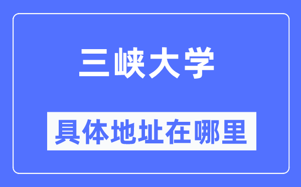 三峽大學具體地址在哪里,在哪個城市，哪個區(qū)？