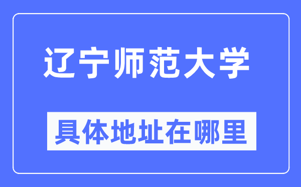 遼寧師范大學(xué)具體地址在哪里,在哪個(gè)城市，哪個(gè)區(qū)？