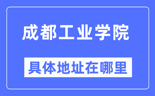 成都工業(yè)學(xué)院具體地址在哪里,在成都的哪個(gè)區(qū)？