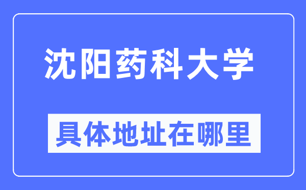 沈陽藥科大學(xué)具體地址在哪里,在沈陽的哪個區(qū)？