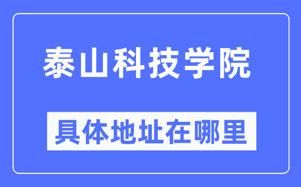 泰山科技學(xué)院具體地址在哪里,在哪個(gè)城市，哪個(gè)區(qū)？