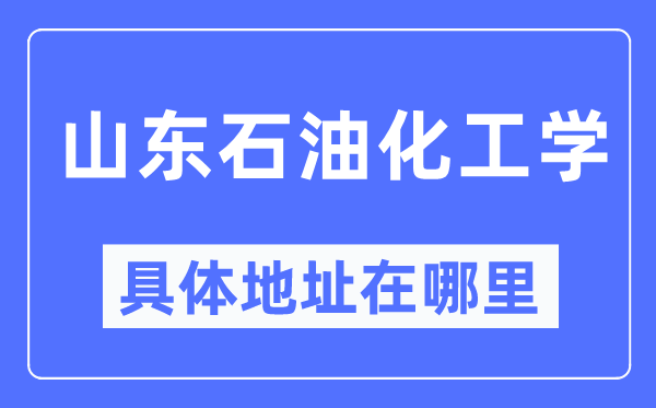 山東石油化工學(xué)具體地址在哪里,在哪個城市，哪個區(qū)？