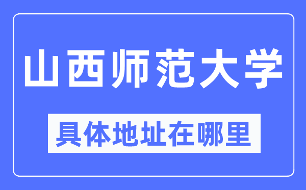 山西師范大學(xué)具體地址在哪里,在哪個城市，哪個區(qū)？
