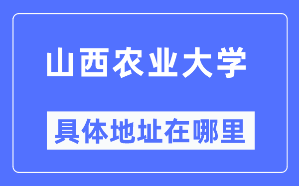 山西農(nóng)業(yè)大學(xué)具體地址在哪里,在哪個城市，哪個區(qū)？
