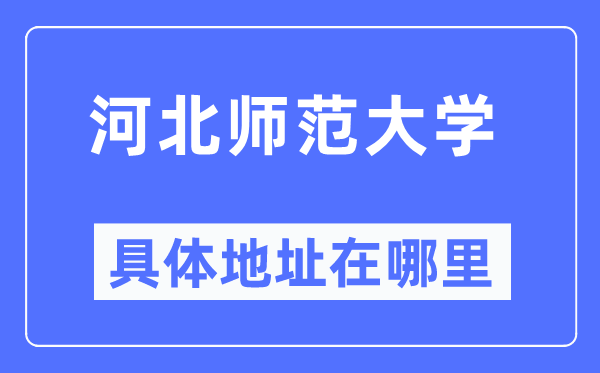 河北師范大學(xué)具體地址在哪里,在哪個(gè)城市，哪個(gè)區(qū)？