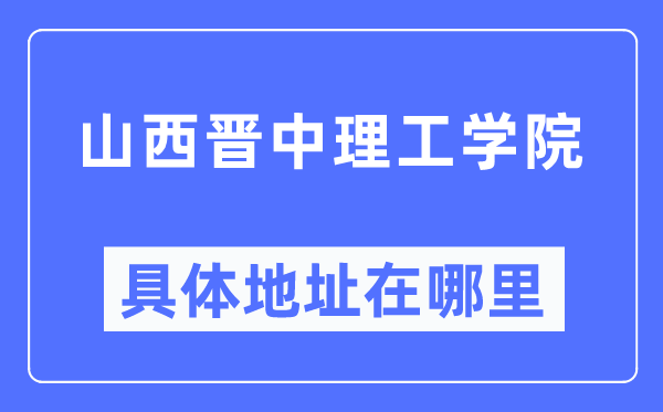 山西晉中理工學(xué)院具體地址在哪里,在哪個(gè)城市，哪個(gè)區(qū)？