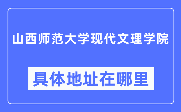 山西師范大學(xué)現(xiàn)代文理學(xué)院具體地址在哪里,在哪個(gè)城市，哪個(gè)區(qū)？