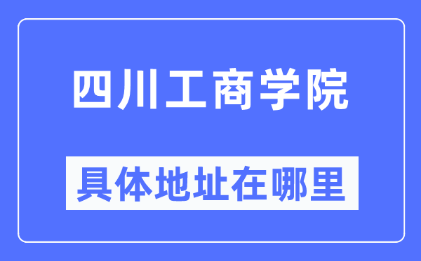 四川工商學(xué)院具體地址在哪里,在哪個(gè)城市，哪個(gè)區(qū)？