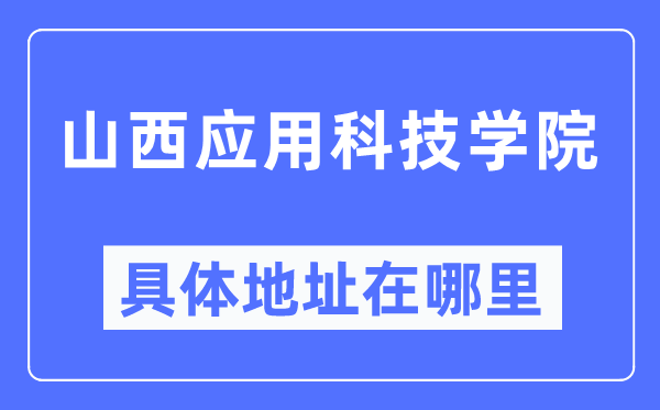 山西應(yīng)用科技學(xué)院具體地址在哪里,在哪個(gè)城市，哪個(gè)區(qū)？