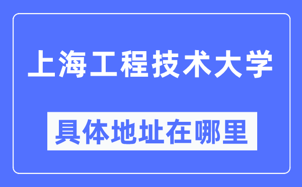 上海工程技術(shù)大學(xué)具體地址在哪里,在上海的哪個區(qū)？