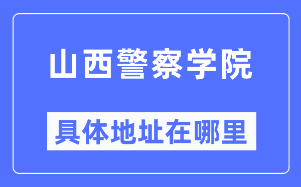 山西警察學(xué)院具體地址在哪里,在哪個(gè)城市，哪個(gè)區(qū)？