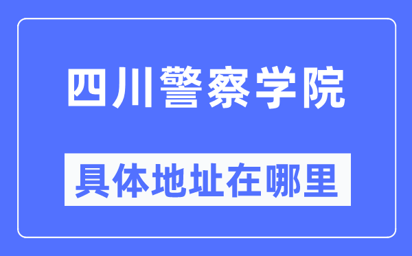 四川警察學(xué)院具體地址在哪里,在哪個(gè)城市，哪個(gè)區(qū)？