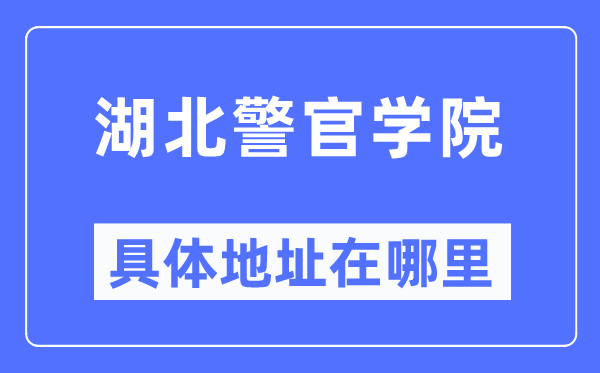 湖北警官學(xué)院具體地址在哪里,在哪個城市，哪個區(qū)？