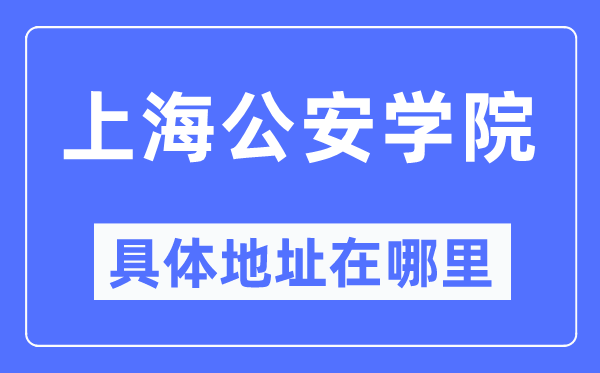 上海公安學(xué)院具體地址在哪里,在上海的哪個(gè)區(qū)？