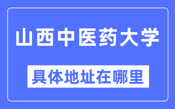 山西中醫(yī)藥大學(xué)具體地址在哪里,在哪個(gè)城市，哪個(gè)區(qū)？