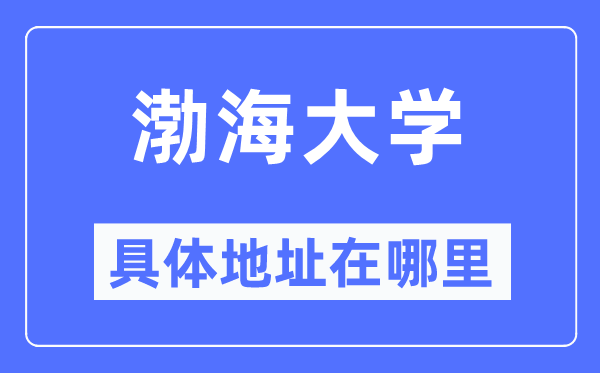 渤海大學(xué)具體地址在哪里,在哪個(gè)城市，哪個(gè)區(qū)？
