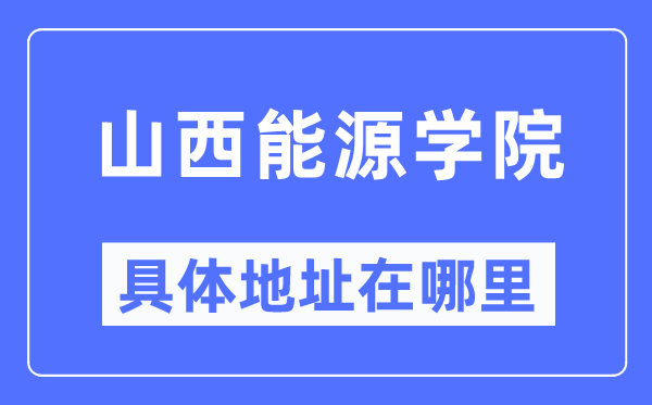 山西能源學(xué)院具體地址在哪里,在哪個(gè)城市，哪個(gè)區(qū)？