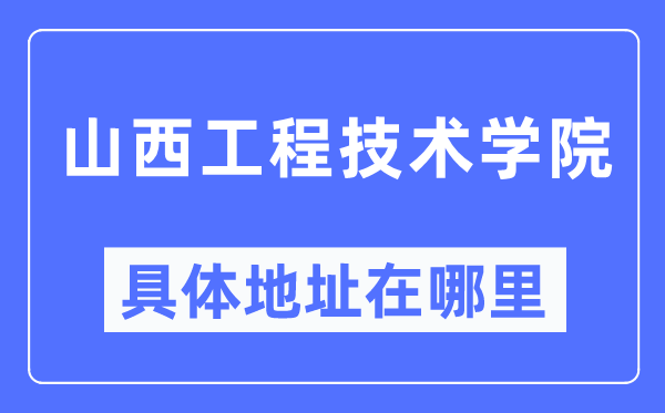 山西工程技術(shù)學(xué)院具體地址在哪里,在哪個(gè)城市，哪個(gè)區(qū)？
