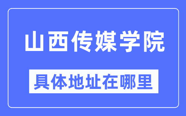 山西傳媒學(xué)院具體地址在哪里,在哪個(gè)城市，哪個(gè)區(qū)？