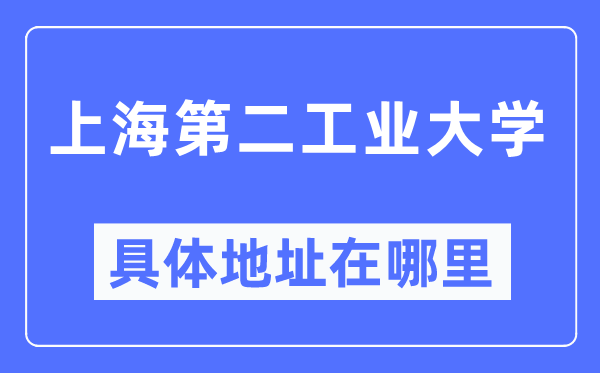 上海第二工業(yè)大學(xué)具體地址在哪里,在上海的哪個區(qū)？