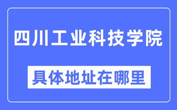 四川工業(yè)科技學(xué)院具體地址在哪里,在哪個城市，哪個區(qū)？