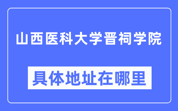 山西醫(yī)科大學(xué)晉祠學(xué)院具體地址在哪里,在哪個(gè)城市，哪個(gè)區(qū)？