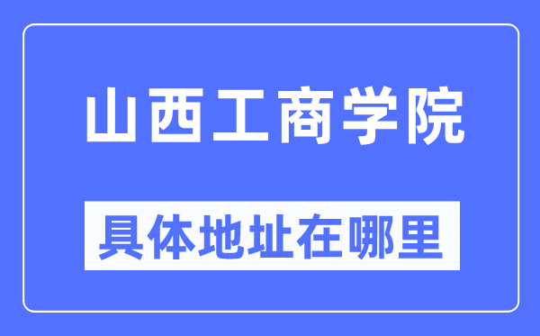 山西工商學(xué)院具體地址在哪里,在哪個城市，哪個區(qū)？